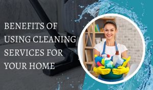 Benefits of Using Cleaning Services for Your Home