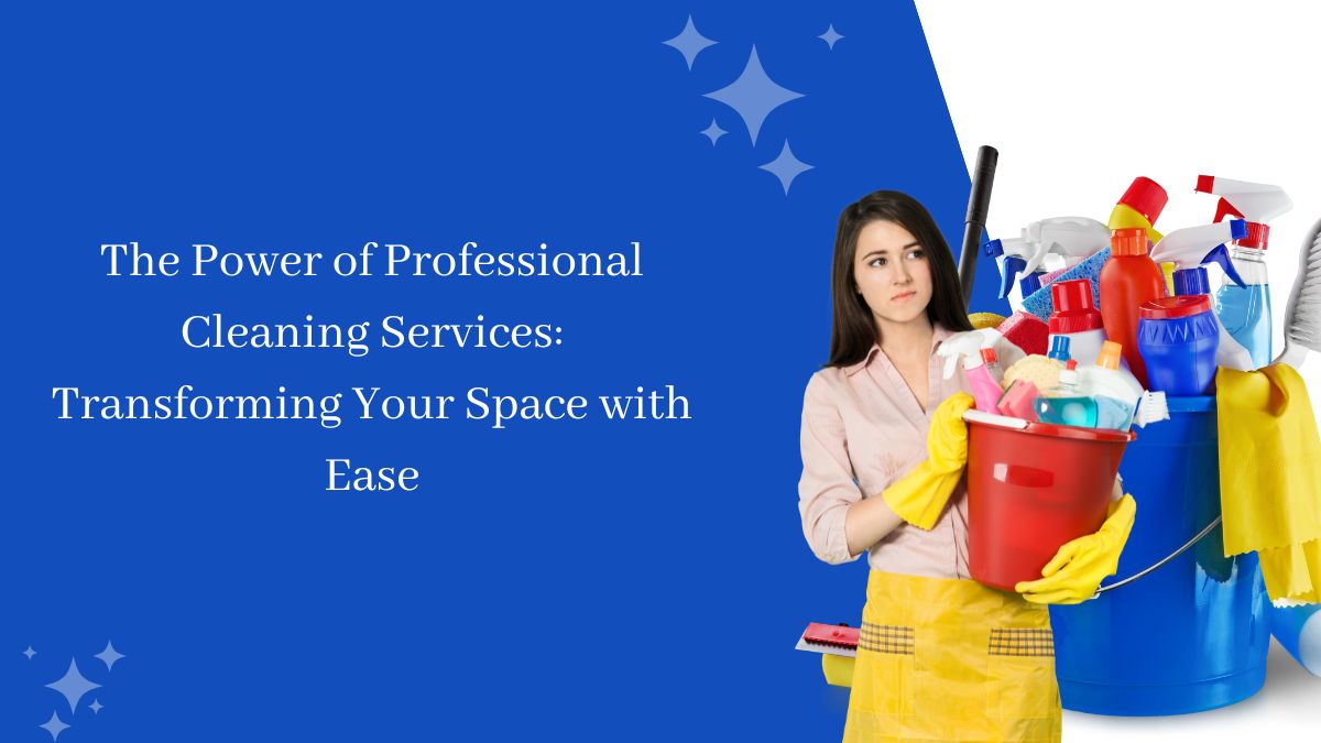 The Power of Professional Cleaning Services Transforming Your Space with Ease