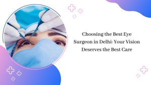 Choosing the Best Eye Surgeon in Delhi Your Vision Deserves the Best Care