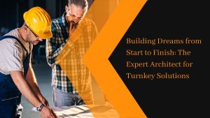 Building Dreams from Start to Finish The Expert Architect for Turnkey Solutions