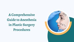 A Comprehensive Guide to Anesthesia in Plastic Surgery Procedures