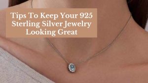 Tips To Keep Your 925 Sterling Silver Jewelry Looking Great