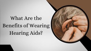 What Are the Benefits of Wearing Hearing Aids