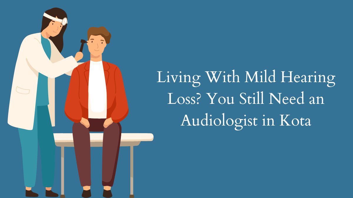 Living With Mild Hearing Loss You Still Need an Audiologist in Kota