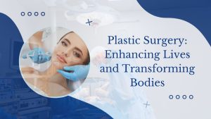 Plastic Surgery Enhancing Lives and Transforming Bodies